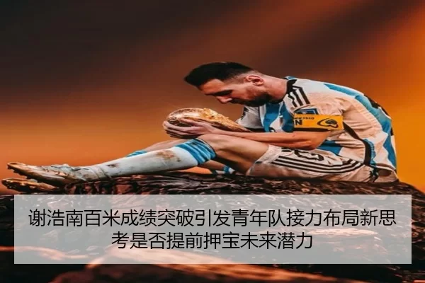 谢浩南百米成绩突破引发青年队接力布局新思考是否提前押宝未来潜力（bet365 app）