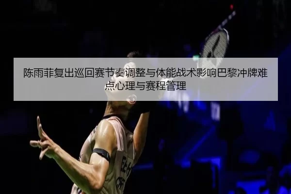 陈雨菲复出巡回赛节奏调整与体能战术影响巴黎冲牌难点心理与赛程管理