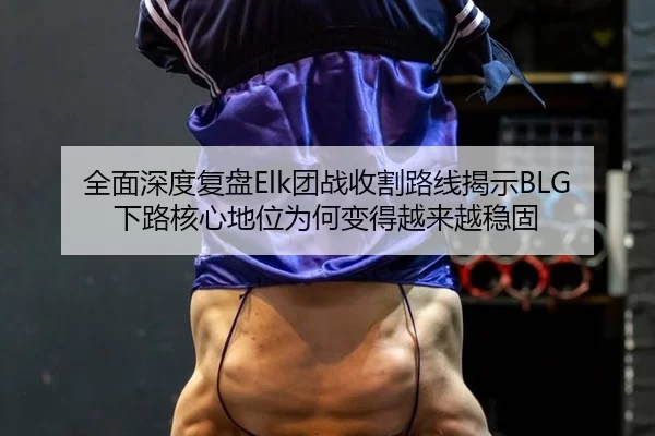 全面深度复盘Elk团战收割路线揭示BLG下路核心地位为何变得越来越稳固 - bet365 app