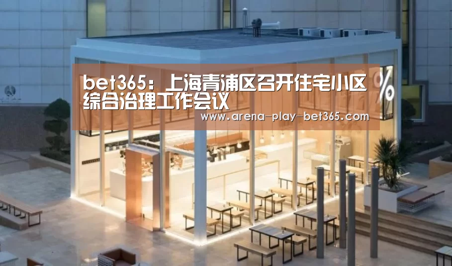 bet365:上海青浦区召开住宅小区综合治理工作会议(图3) bet365 app
